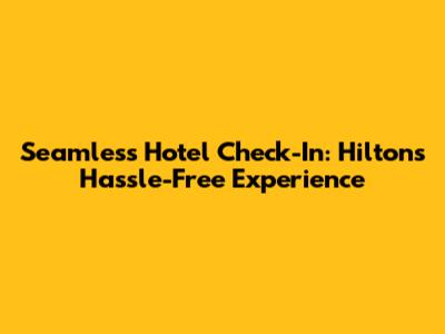 Seamless Hotel Check-In: Hilton's Hassle-Free Experience