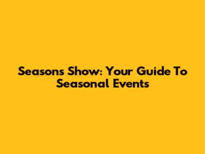 Seasons Show: Your Guide To Seasonal Events
