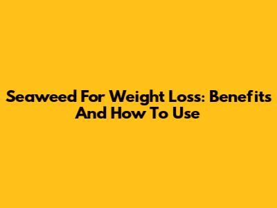 Seaweed For Weight Loss: Benefits And How To Use