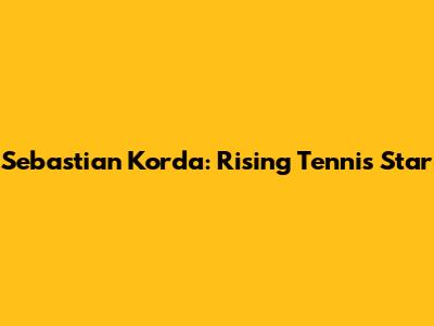 Sebastian Korda: Rising Tennis Star