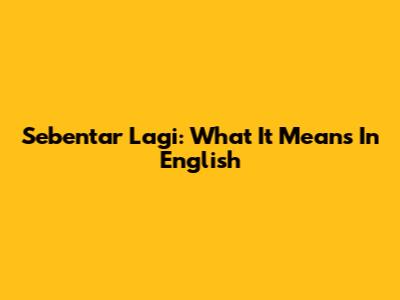 Sebentar Lagi: What It Means In English