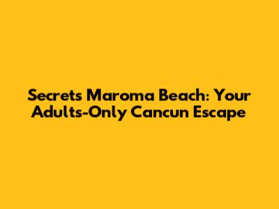 Secrets Maroma Beach: Your Adults-Only Cancun Escape