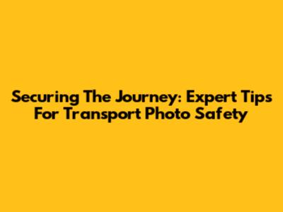 Securing The Journey: Expert Tips For Transport Photo Safety