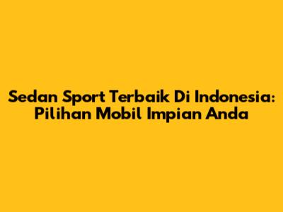 Sedan Sport Terbaik Di Indonesia: Pilihan Mobil Impian Anda