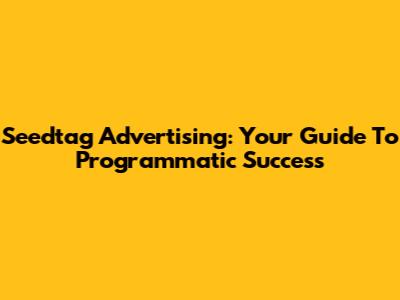 Seedtag Advertising: Your Guide To Programmatic Success
