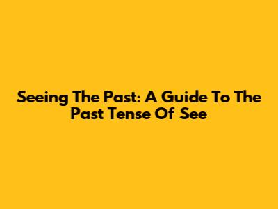 Seeing The Past: A Guide To The Past Tense Of 'See'