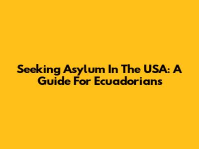 Seeking Asylum In The USA: A Guide For Ecuadorians