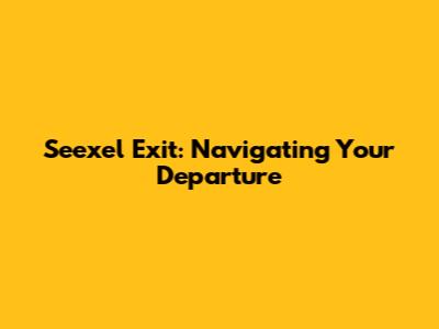 Seexel Exit: Navigating Your Departure