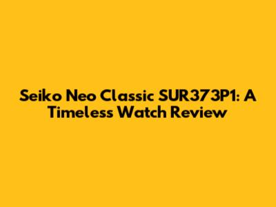 Seiko Neo Classic SUR373P1: A Timeless Watch Review