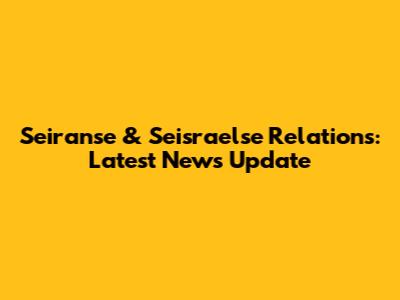 Seiranse & Seisraelse Relations: Latest News Update