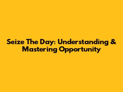 Seize The Day: Understanding & Mastering Opportunity