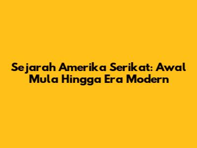 Sejarah Amerika Serikat: Awal Mula Hingga Era Modern