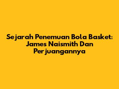 Sejarah Penemuan Bola Basket: James Naismith Dan Perjuangannya