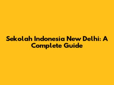 Sekolah Indonesia New Delhi: A Complete Guide