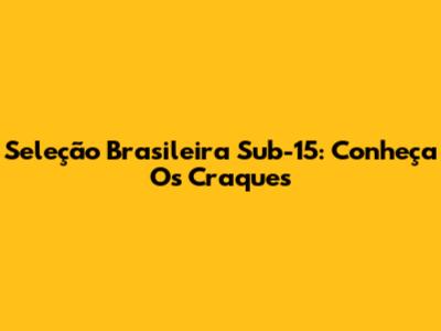 Seleção Brasileira Sub-15: Conheça Os Craques