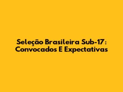 Seleção Brasileira Sub-17: Convocados E Expectativas