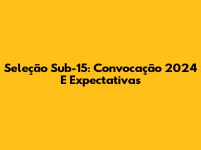 Seleção Sub-15: Convocação 2024 E Expectativas