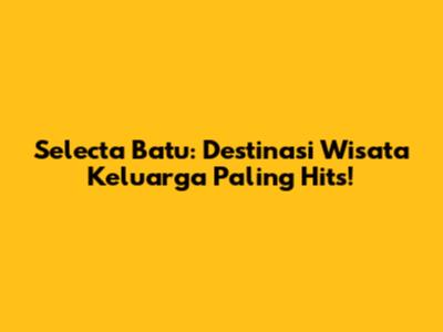 Selecta Batu: Destinasi Wisata Keluarga Paling Hits!