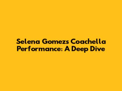 Selena Gomez's Coachella Performance: A Deep Dive
