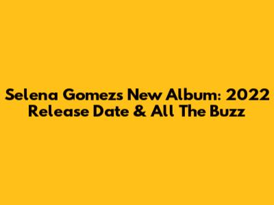 Selena Gomez's New Album: 2022 Release Date & All The Buzz