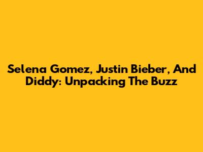 Selena Gomez, Justin Bieber, And Diddy: Unpacking The Buzz
