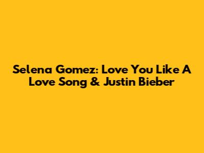 Selena Gomez: 'Love You Like A Love Song' & Justin Bieber