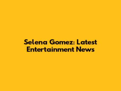 Selena Gomez: Latest Entertainment News