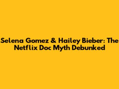 Selena Gomez & Hailey Bieber: The Netflix Doc Myth Debunked