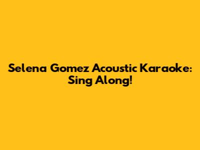 Selena Gomez Acoustic Karaoke: Sing Along!