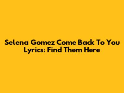 Selena Gomez Come Back To You Lyrics: Find Them Here
