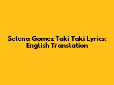 Selena Gomez Taki Taki Lyrics: English Translation