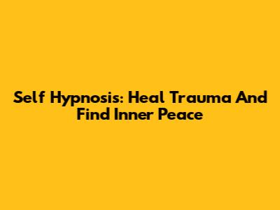 Self Hypnosis: Heal Trauma And Find Inner Peace
