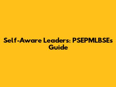 Self-Aware Leaders: PSEPMLBSE's Guide