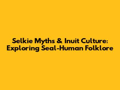 Selkie Myths & Inuit Culture: Exploring Seal-Human Folklore