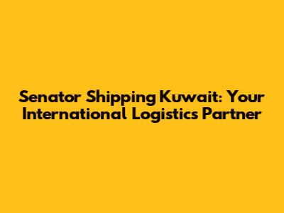 Senator Shipping Kuwait: Your International Logistics Partner