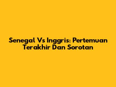 Senegal Vs Inggris: Pertemuan Terakhir Dan Sorotan