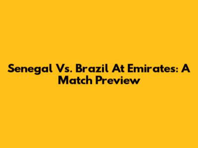 Senegal Vs. Brazil At Emirates: A Match Preview