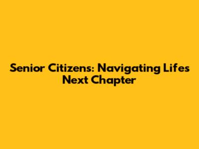Senior Citizens: Navigating Life's Next Chapter