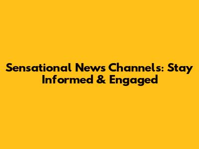 Sensational News Channels: Stay Informed & Engaged