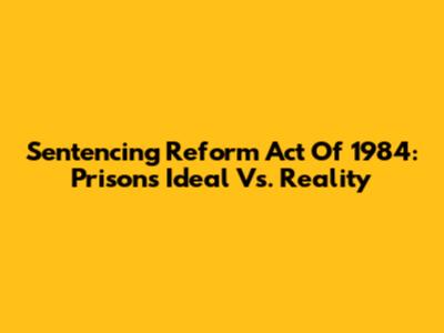 Sentencing Reform Act Of 1984: Prison's Ideal Vs. Reality