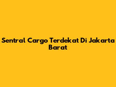 Sentral Cargo Terdekat Di Jakarta Barat