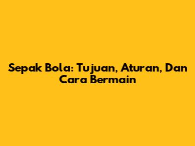 Sepak Bola: Tujuan, Aturan, Dan Cara Bermain