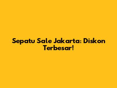 Sepatu Sale Jakarta: Diskon Terbesar!