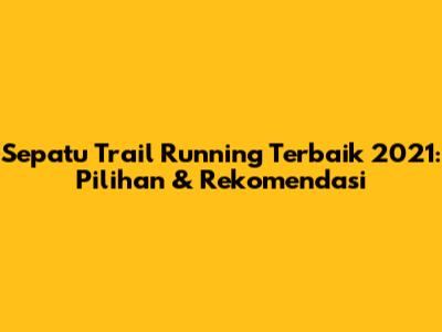 Sepatu Trail Running Terbaik 2021: Pilihan & Rekomendasi