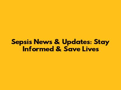 Sepsis News & Updates: Stay Informed & Save Lives