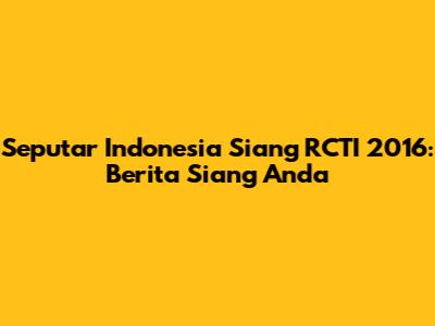 Seputar Indonesia Siang RCTI 2016: Berita Siang Anda