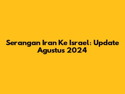Serangan Iran Ke Israel: Update Agustus 2024