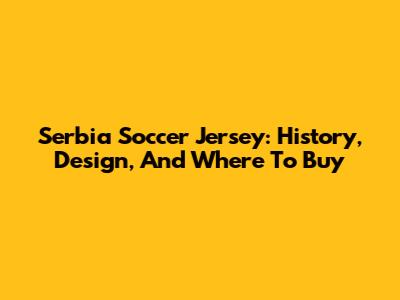 Serbia Soccer Jersey: History, Design, And Where To Buy