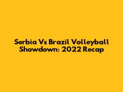 Serbia Vs Brazil Volleyball Showdown: 2022 Recap