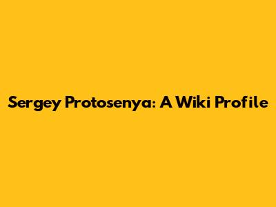 Sergey Protosenya: A Wiki Profile